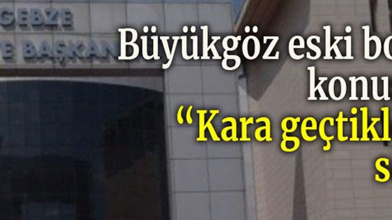 Büyükgöz eski borçları konuşmadı “Kara geçtiklerini” söyledi